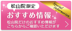 松山院限定！お得な特別限定価格情報 松山院だけのオリジナル特別限定価格がこちらでご確認いただけます！